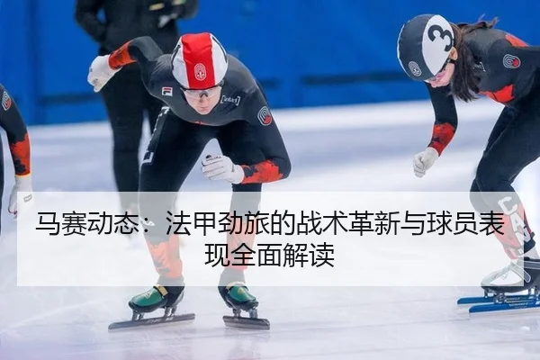 马赛动态：法甲劲旅的战术革新与球员表现全面解读