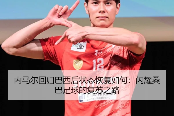 内马尔回归巴西后状态恢复如何：闪耀桑巴足球的复苏之路